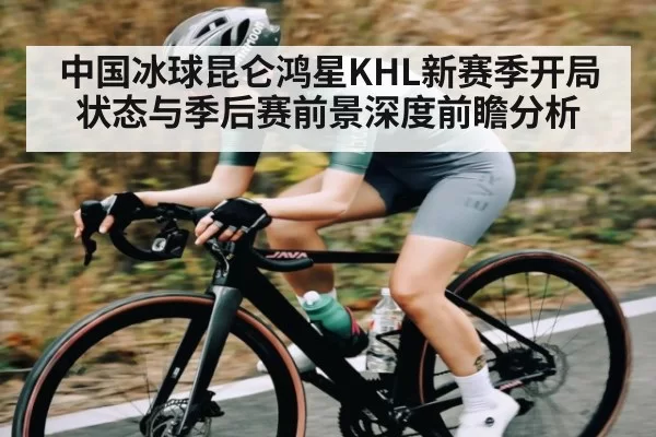 中国冰球昆仑鸿星KHL新赛季开局状态与季后赛前景深度前瞻分析